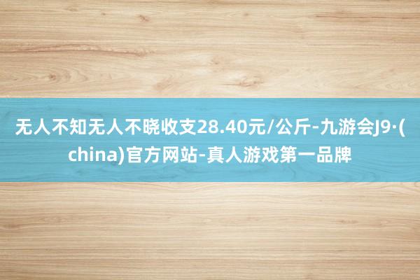 无人不知无人不晓收支28.40元/公斤-九游会J9·(china)官方网站-真人游戏第一品牌