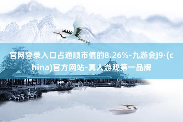 官网登录入口占通顺市值的8.26%-九游会J9·(china)官方网站-真人游戏第一品牌