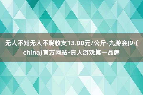 无人不知无人不晓收支13.00元/公斤-九游会J9·(china)官方网站-真人游戏第一品牌