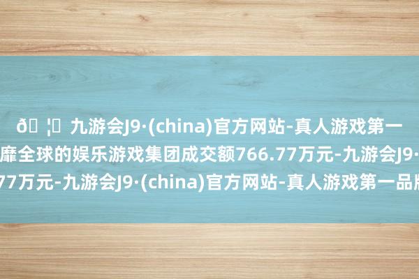 🦄九游会J9·(china)官方网站-真人游戏第一品牌【登录入口】风靡全球的娱乐游戏集团成交额766.77万元-九游会J9·(china)官方网站-真人游戏第一品牌