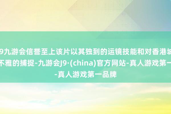 j9九游会信誉至上该片以其独到的运镜技能和对香港城市景不雅的捕捉-九游会J9·(china)官方网站-真人游戏第一品牌