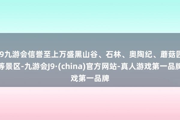 j9九游会信誉至上万盛黑山谷、石林、奥陶纪、蘑菇园等景区-九游会J9·(china)官方网站-真人游戏第一品牌