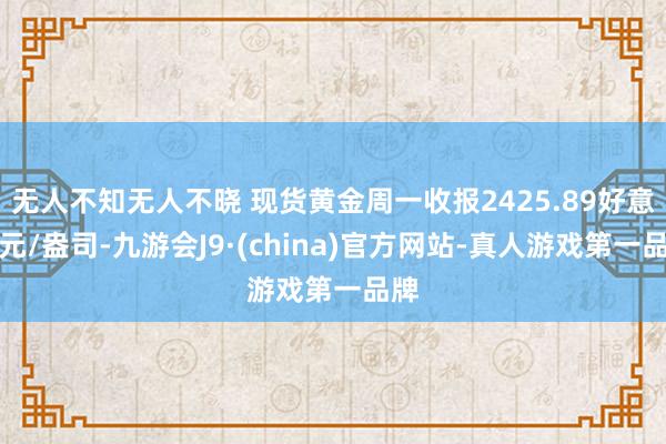 无人不知无人不晓 现货黄金周一收报2425.89好意思元/盎司-九游会J9·(china)官方网站-真人游戏第一品牌