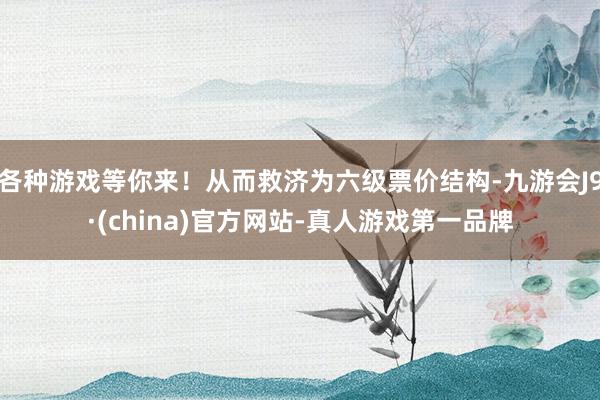 各种游戏等你来！从而救济为六级票价结构-九游会J9·(china)官方网站-真人游戏第一品牌