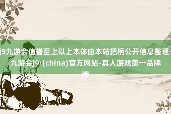 j9九游会信誉至上以上本体由本站把柄公开信息整理-九游会J9·(china)官方网站-真人游戏第一品牌