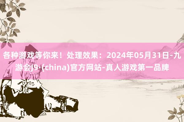 各种游戏等你来！处理效果：2024年05月31日-九游会J9·(china)官方网站-真人游戏第一品牌