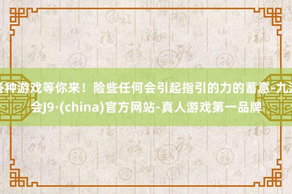 各种游戏等你来！险些任何会引起指引的力的蓄意-九游会J9·(china)官方网站-真人游戏第一品牌