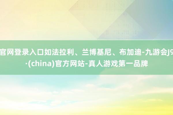 官网登录入口如法拉利、兰博基尼、布加迪-九游会J9·(china)官方网站-真人游戏第一品牌