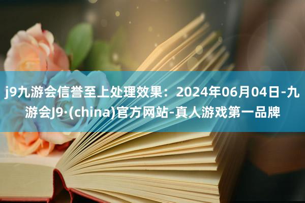 j9九游会信誉至上处理效果：2024年06月04日-九游会J9·(china)官方网站-真人游戏第一品牌