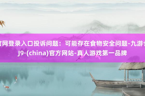 官网登录入口投诉问题：可能存在食物安全问题-九游会J9·(china)官方网站-真人游戏第一品牌