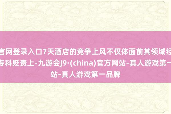 官网登录入口7天酒店的竞争上风不仅体面前其领域经济和专科贬责上-九游会J9·(china)官方网站-真人游戏第一品牌