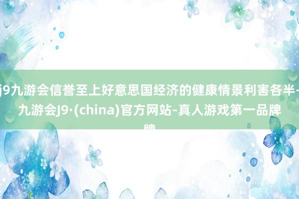 j9九游会信誉至上好意思国经济的健康情景利害各半-九游会J9·(china)官方网站-真人游戏第一品牌