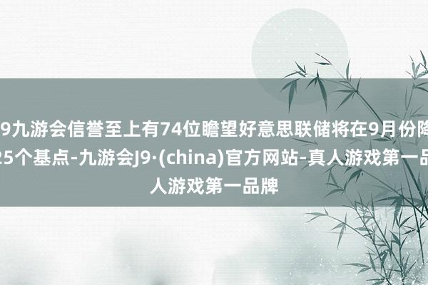 j9九游会信誉至上有74位瞻望好意思联储将在9月份降息25个基点-九游会J9·(china)官方网站-真人游戏第一品牌