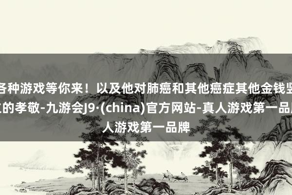 各种游戏等你来！以及他对肺癌和其他癌症其他金钱竖立的孝敬-九游会J9·(china)官方网站-真人游戏第一品牌