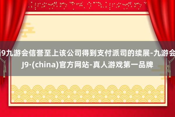 j9九游会信誉至上该公司得到支付派司的续展-九游会J9·(china)官方网站-真人游戏第一品牌