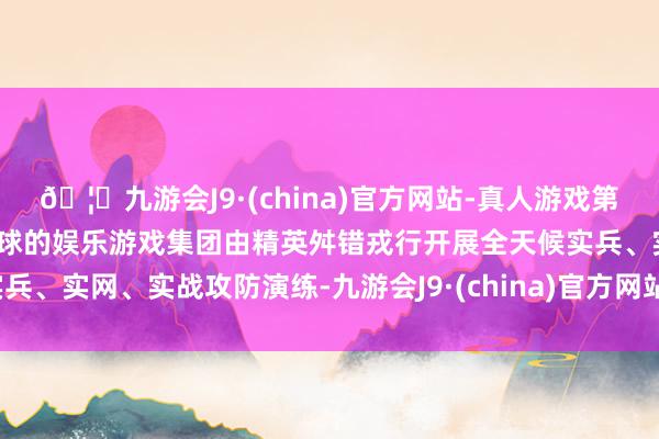 🦄九游会J9·(china)官方网站-真人游戏第一品牌【登录入口】风靡全球的娱乐游戏集团由精英舛错戎行开展全天候实兵、实网、实战攻防演练-九游会J9·(china)官方网站-真人游戏第一品牌