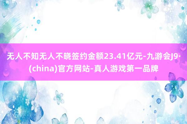 无人不知无人不晓签约金额23.41亿元-九游会J9·(china)官方网站-真人游戏第一品牌