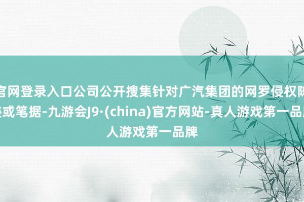 官网登录入口公司公开搜集针对广汽集团的网罗侵权陈迹或笔据-九游会J9·(china)官方网站-真人游戏第一品牌