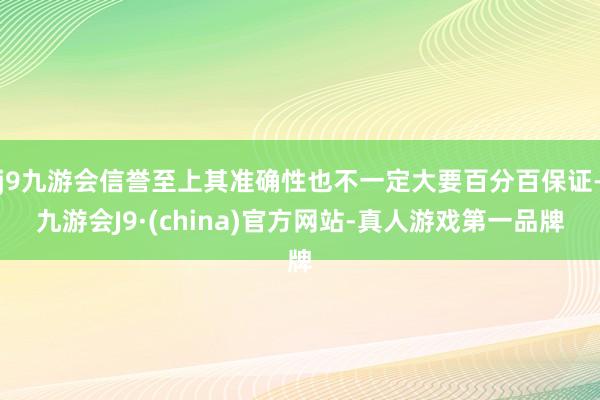 j9九游会信誉至上其准确性也不一定大要百分百保证-九游会J9·(china)官方网站-真人游戏第一品牌