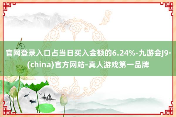 官网登录入口占当日买入金额的6.24%-九游会J9·(china)官方网站-真人游戏第一品牌