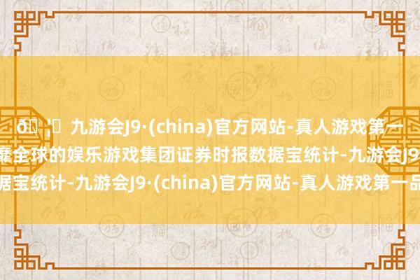 🦄九游会J9·(china)官方网站-真人游戏第一品牌【登录入口】风靡全球的娱乐游戏集团　　证券时报数据宝统计-九游会J9·(china)官方网站-真人游戏第一品牌