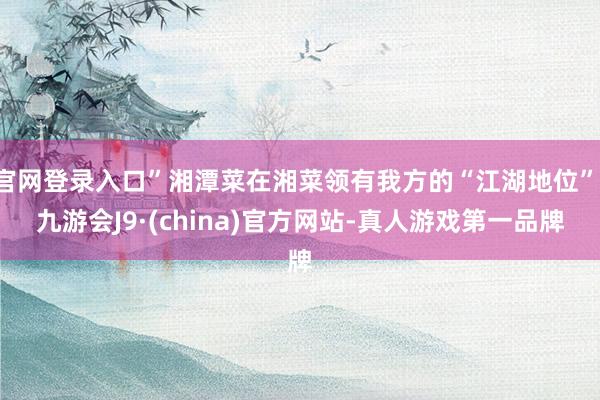 官网登录入口”湘潭菜在湘菜领有我方的“江湖地位”-九游会J9·(china)官方网站-真人游戏第一品牌