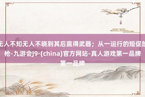 无人不知无人不晓到其后赢得武器；从一运行的短促放枪-九游会J9·(china)官方网站-真人游戏第一品牌