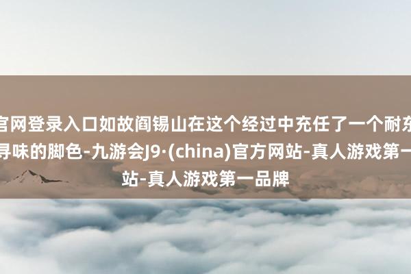 官网登录入口如故阎锡山在这个经过中充任了一个耐东谈主寻味的脚色-九游会J9·(china)官方网站-真人游戏第一品牌