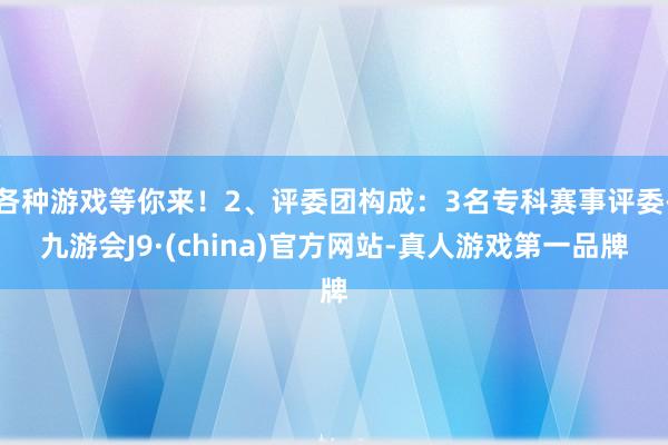 各种游戏等你来！2、评委团构成：3名专科赛事评委-九游会J9·(china)官方网站-真人游戏第一品牌