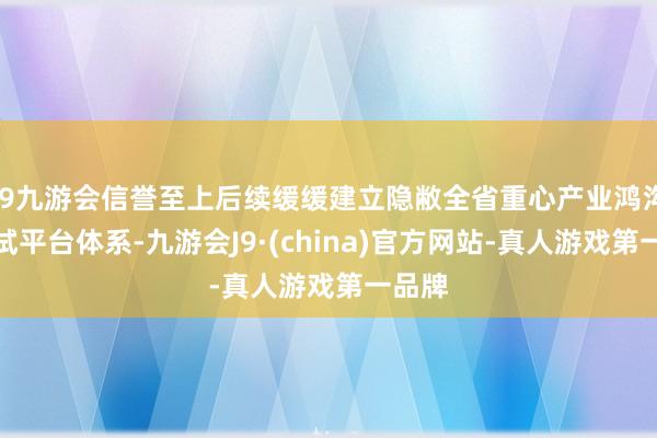 j9九游会信誉至上后续缓缓建立隐敝全省重心产业鸿沟的中试平台体系-九游会J9·(china)官方网站-真人游戏第一品牌