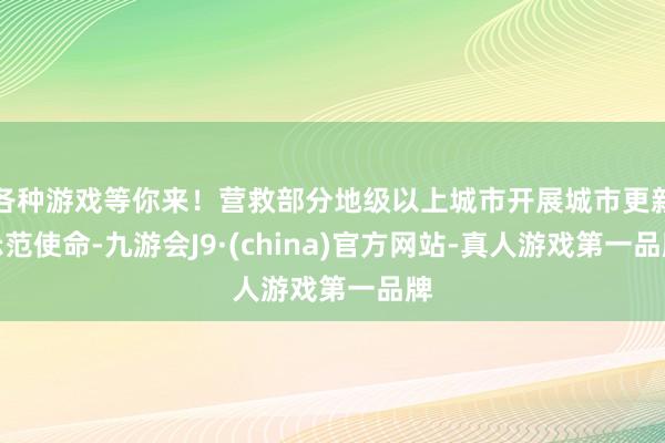 各种游戏等你来！营救部分地级以上城市开展城市更新示范使命-九游会J9·(china)官方网站-真人游戏第一品牌