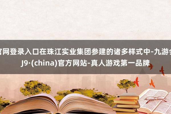 官网登录入口在珠江实业集团参建的诸多样式中-九游会J9·(china)官方网站-真人游戏第一品牌