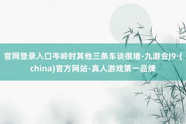 官网登录入口岑岭时其他三条车谈很堵-九游会J9·(china)官方网站-真人游戏第一品牌