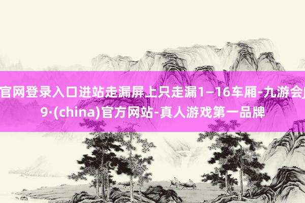 官网登录入口进站走漏屏上只走漏1—16车厢-九游会J9·(china)官方网站-真人游戏第一品牌