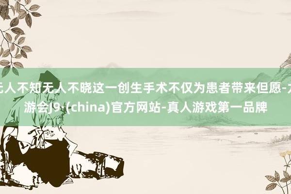 无人不知无人不晓这一创生手术不仅为患者带来但愿-九游会J9·(china)官方网站-真人游戏第一品牌