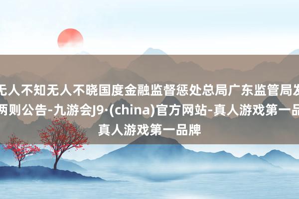 无人不知无人不晓国度金融监督惩处总局广东监管局发布两则公告-九游会J9·(china)官方网站-真人游戏第一品牌