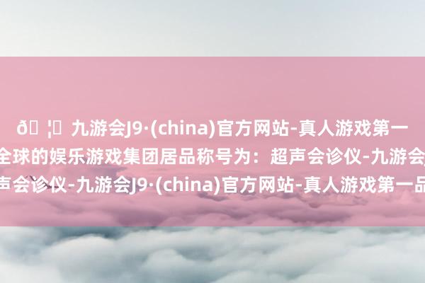 🦄九游会J9·(china)官方网站-真人游戏第一品牌【登录入口】风靡全球的娱乐游戏集团居品称号为：超声会诊仪-九游会J9·(china)官方网站-真人游戏第一品牌