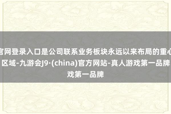 官网登录入口是公司联系业务板块永远以来布局的重心区域-九游会J9·(china)官方网站-真人游戏第一品牌