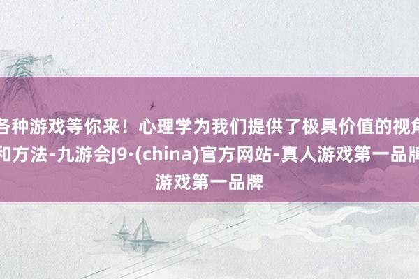 各种游戏等你来！心理学为我们提供了极具价值的视角和方法-九游会J9·(china)官方网站-真人游戏第一品牌