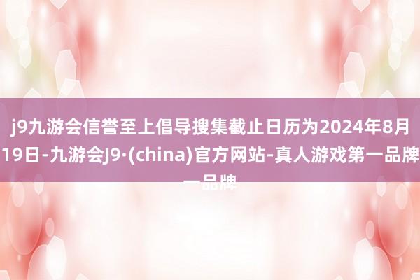 j9九游会信誉至上　　倡导搜集截止日历为2024年8月19日-九游会J9·(china)官方网站-真人游戏第一品牌