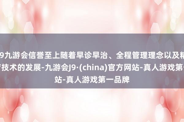 j9九游会信誉至上随着早诊早治、全程管理理念以及精准治疗技术的发展-九游会J9·(china)官方网站-真人游戏第一品牌