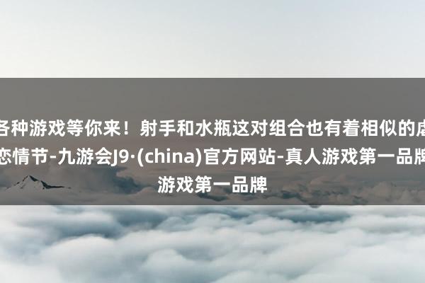 各种游戏等你来！射手和水瓶这对组合也有着相似的虐恋情节-九游会J9·(china)官方网站-真人游戏第一品牌