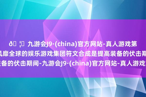 🦄九游会J9·(china)官方网站-真人游戏第一品牌【登录入口】风靡全球的娱乐游戏集团符文合成是提高装备的伏击期间-九游会J9·(china)官方网站-真人游戏第一品牌