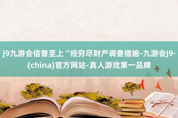 j9九游会信誉至上“经穷尽财产调查措施-九游会J9·(china)官方网站-真人游戏第一品牌