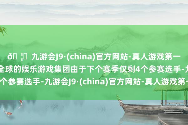 🦄九游会J9·(china)官方网站-真人游戏第一品牌【登录入口】风靡全球的娱乐游戏集团由于下个赛季仅剩4个参赛选手-九游会J9·(china)官方网站-真人游戏第一品牌