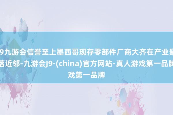 j9九游会信誉至上墨西哥现存零部件厂商大齐在产业聚落近邻-九游会J9·(china)官方网站-真人游戏第一品牌