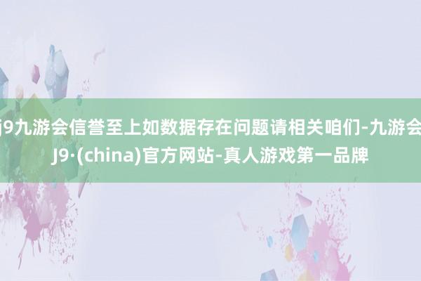 j9九游会信誉至上如数据存在问题请相关咱们-九游会J9·(china)官方网站-真人游戏第一品牌