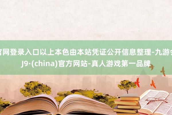 官网登录入口以上本色由本站凭证公开信息整理-九游会J9·(china)官方网站-真人游戏第一品牌