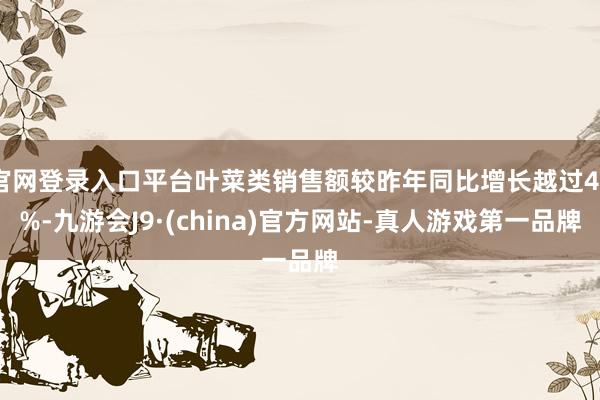 官网登录入口平台叶菜类销售额较昨年同比增长越过40%-九游会J9·(china)官方网站-真人游戏第一品牌