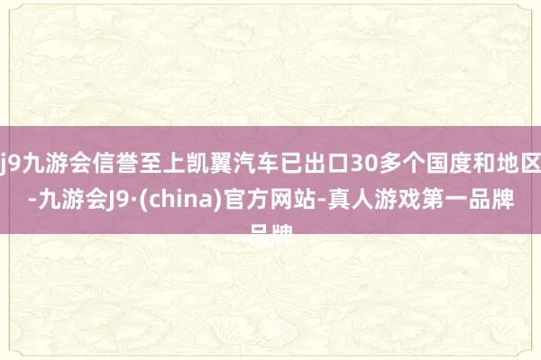 j9九游会信誉至上凯翼汽车已出口30多个国度和地区-九游会J9·(china)官方网站-真人游戏第一品牌